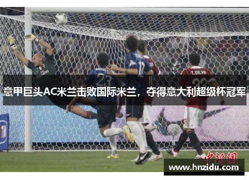 意甲巨头AC米兰击败国际米兰，夺得意大利超级杯冠军