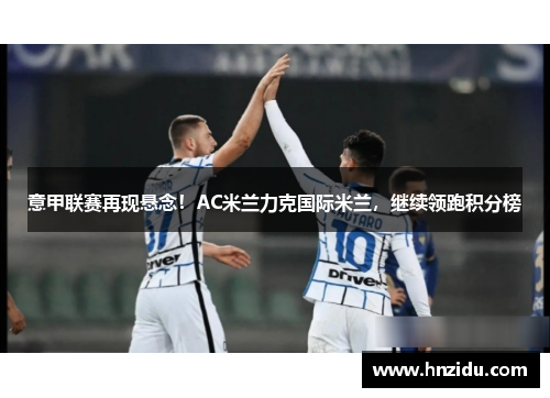 意甲联赛再现悬念！AC米兰力克国际米兰，继续领跑积分榜
