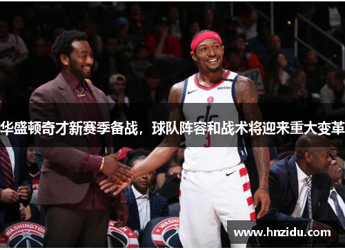 华盛顿奇才新赛季备战，球队阵容和战术将迎来重大变革