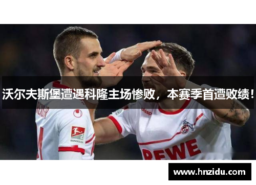 沃尔夫斯堡遭遇科隆主场惨败，本赛季首遭败绩！