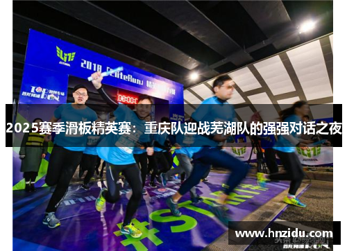 2025赛季滑板精英赛：重庆队迎战芜湖队的强强对话之夜